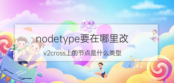 nodetype要在哪里改 v2cross上的节点是什么类型？